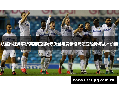 从整体视角解析英超联赛防守质量与竞争格局演变趋势与战术价值 从整体视角解析英超联赛防守质量与竞争格局演变趋势与战术价值